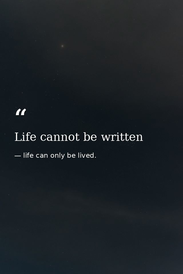 Life cannot be written — life can only be lived.