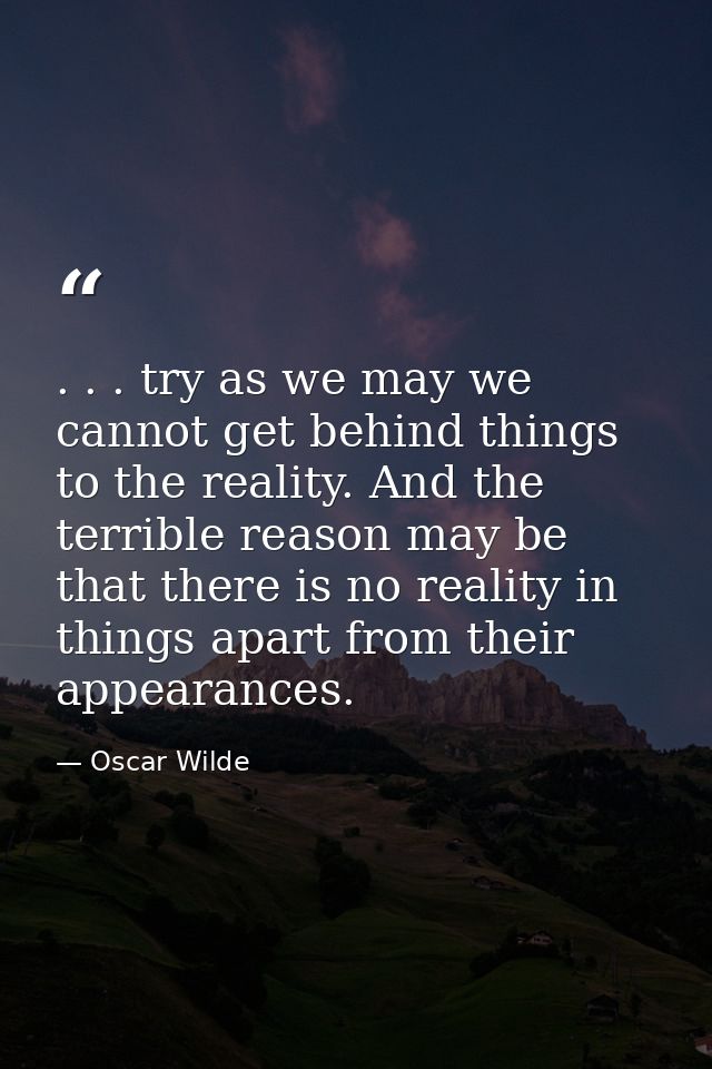 . . . try as we may we cannot get behind things to the reality. And the terrible reason may be that there is no reality  — Oscar Wilde