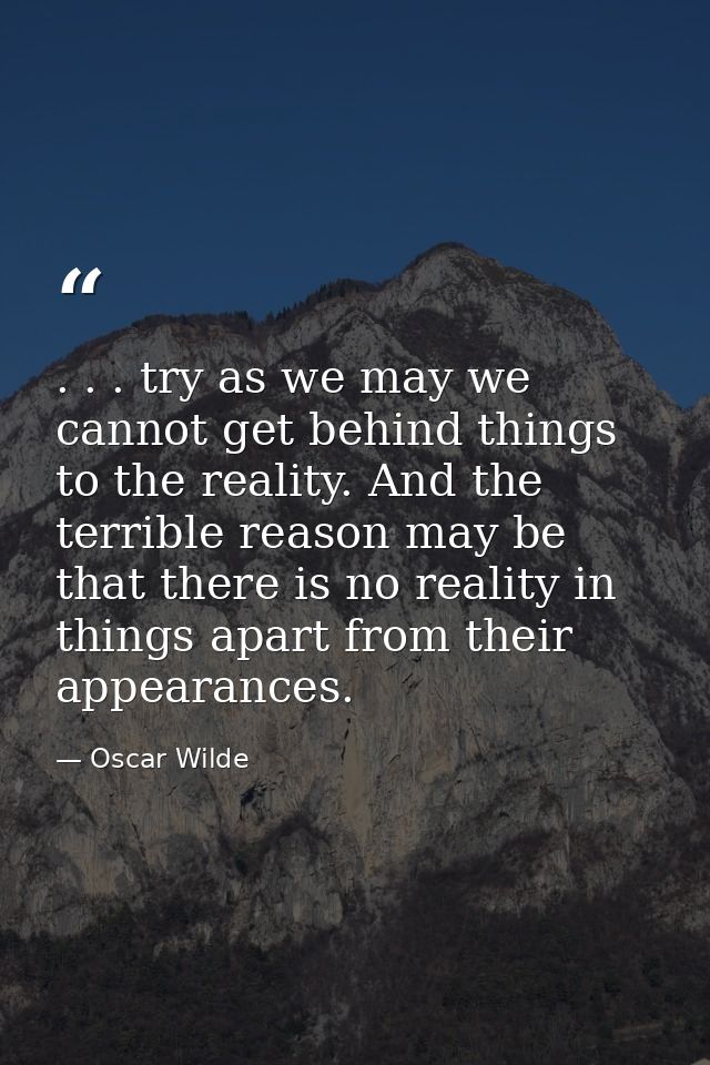 . . . try as we may we cannot get behind things to the reality. And the terrible reason may be that there is no reality  — Oscar Wilde