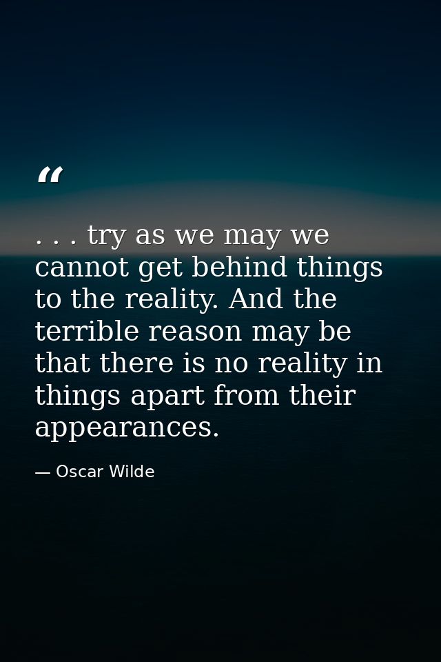 . . . try as we may we cannot get behind things to the reality. And the terrible reason may be that there is no reality  — Oscar Wilde