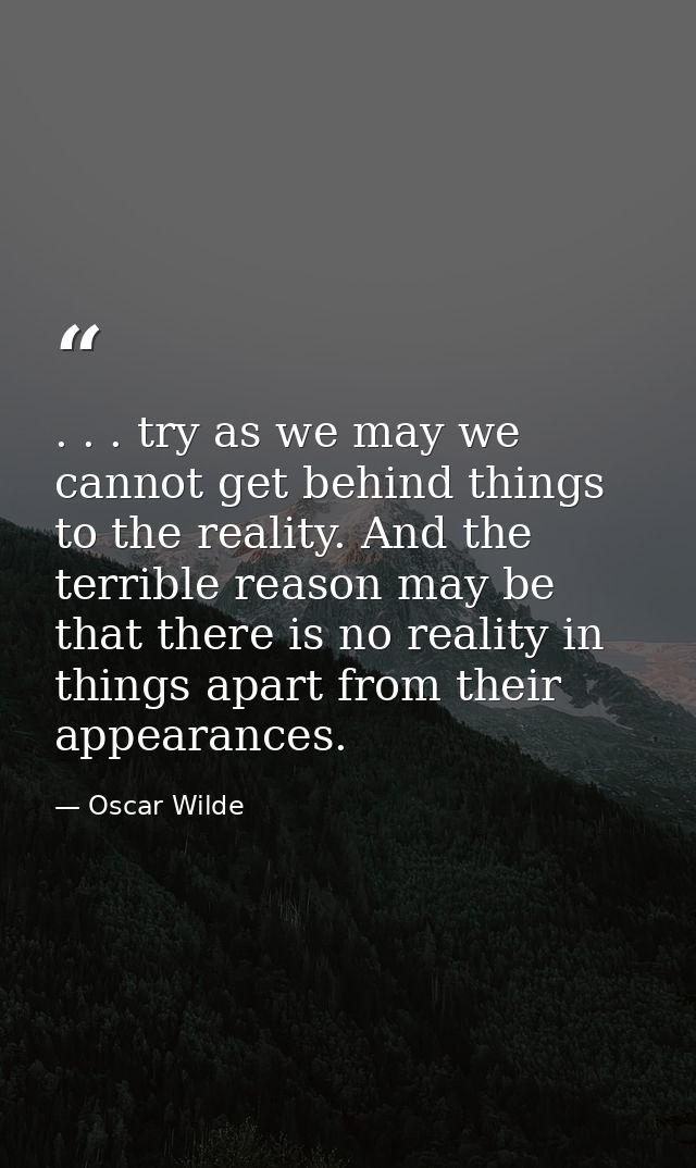 . . . try as we may we cannot get behind things to the reality. And the terrible reason may be that there is no reality  — Oscar Wilde