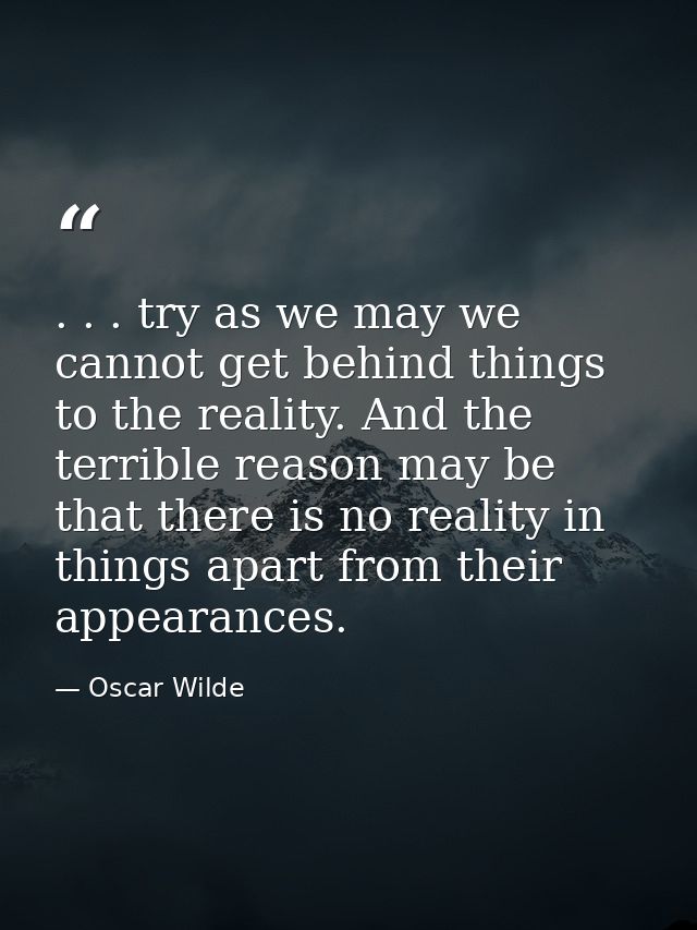 . . . try as we may we cannot get behind things to the reality. And the terrible reason may be that there is no reality  — Oscar Wilde