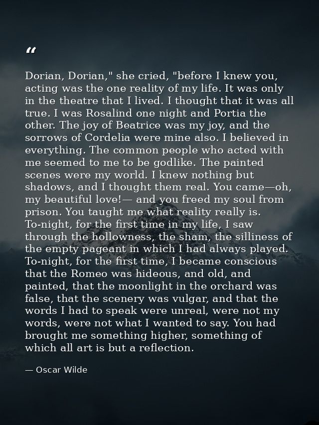Dorian, Dorian," she cried, "before I knew you, acting was the one reality of my life. It was only in the theatre that I — Oscar Wilde