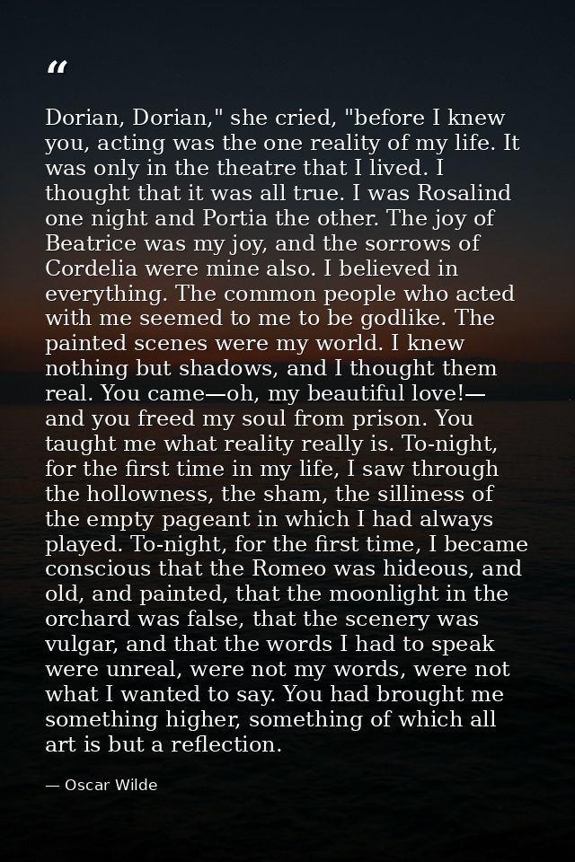 Dorian, Dorian," she cried, "before I knew you, acting was the one reality of my life. It was only in the theatre that I — Oscar Wilde