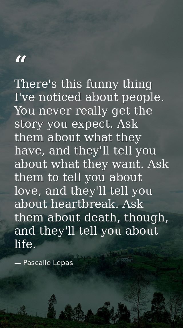 There's this funny thing I've noticed about people. You never really get the story you expect. Ask them about what they  — Pascalle Lepas