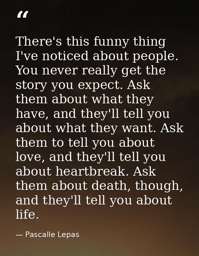 There's this funny thing I've noticed about people. You never really get the story you expect. Ask them about what they  — Pascalle Lepas