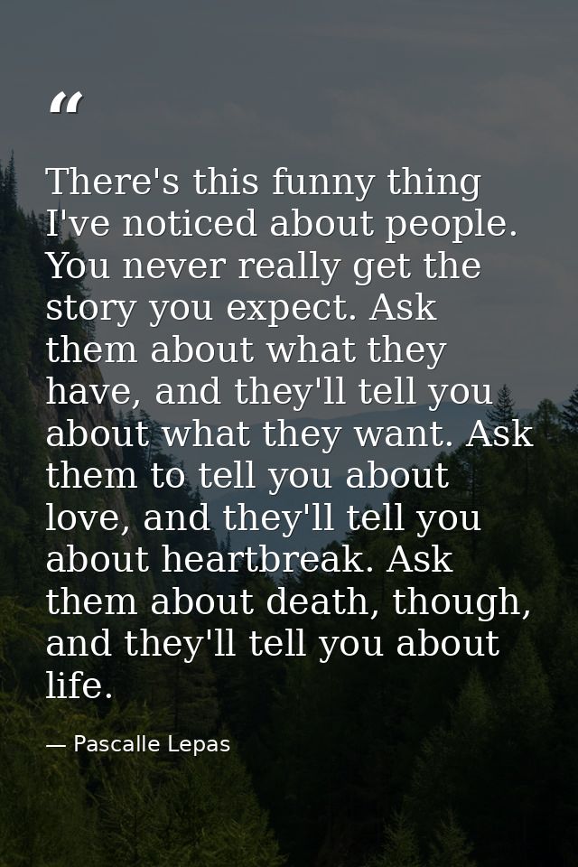 There's this funny thing I've noticed about people. You never really get the story you expect. Ask them about what they  — Pascalle Lepas
