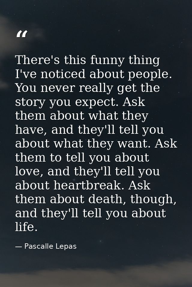 There's this funny thing I've noticed about people. You never really get the story you expect. Ask them about what they  — Pascalle Lepas