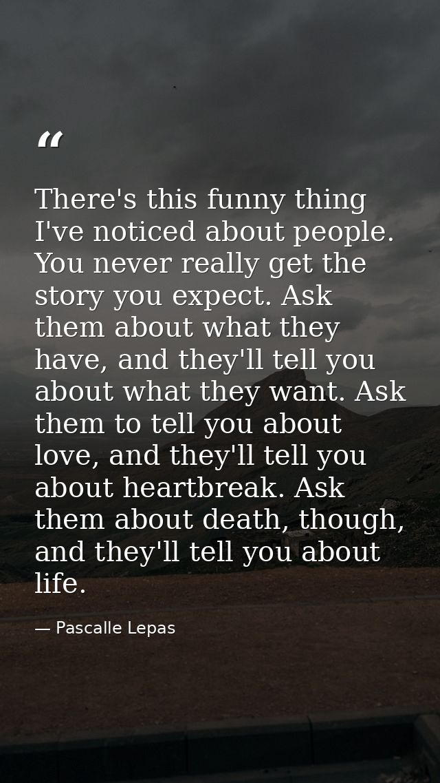 There's this funny thing I've noticed about people. You never really get the story you expect. Ask them about what they  — Pascalle Lepas