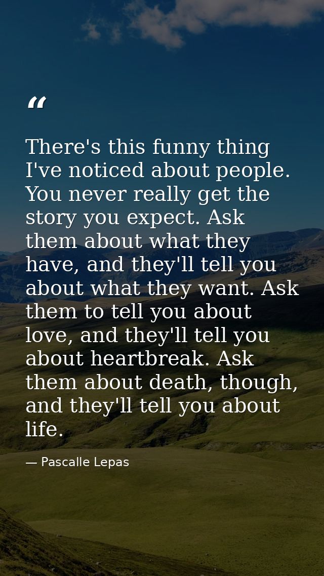 There's this funny thing I've noticed about people. You never really get the story you expect. Ask them about what they  — Pascalle Lepas