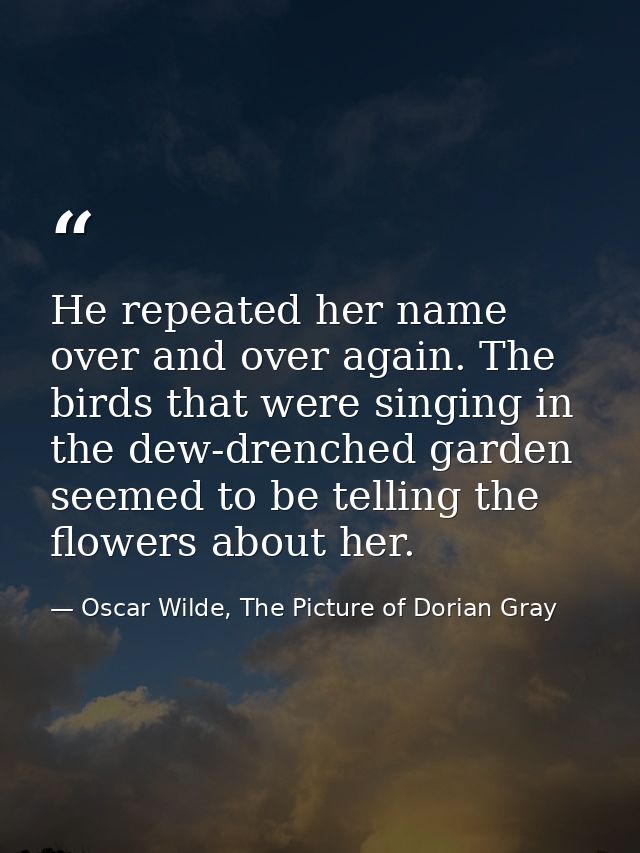 He repeated her name over and over again. The birds that were singing in the dew-drenched garden seemed to be telling th — Oscar Wilde, The Picture of Dorian Gray