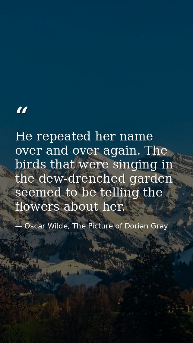 He repeated her name over and over again. The birds that were singing in the dew-drenched garden seemed to be telling th — Oscar Wilde, The Picture of Dorian Gray