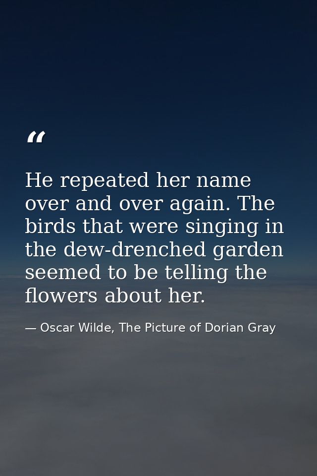 He repeated her name over and over again. The birds that were singing in the dew-drenched garden seemed to be telling th — Oscar Wilde, The Picture of Dorian Gray