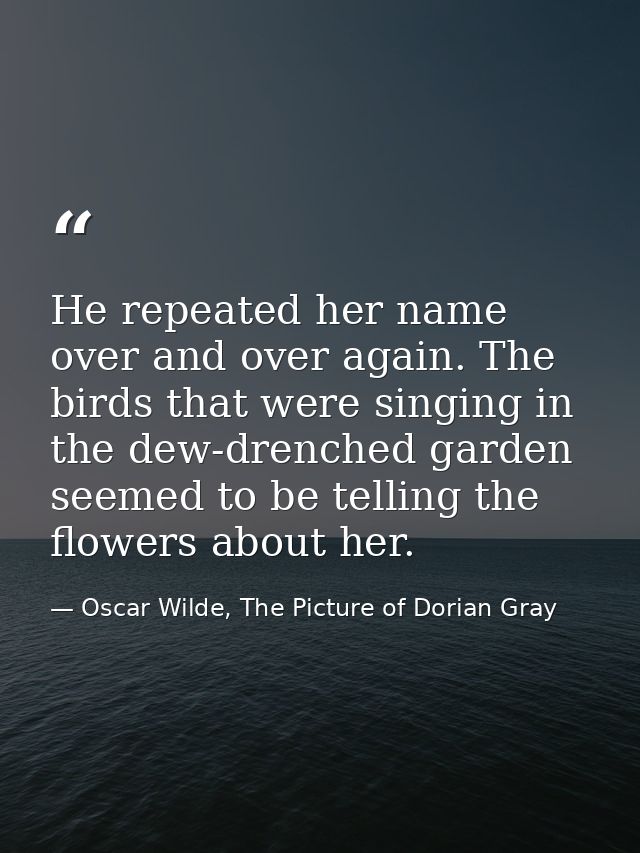 He repeated her name over and over again. The birds that were singing in the dew-drenched garden seemed to be telling th — Oscar Wilde, The Picture of Dorian Gray
