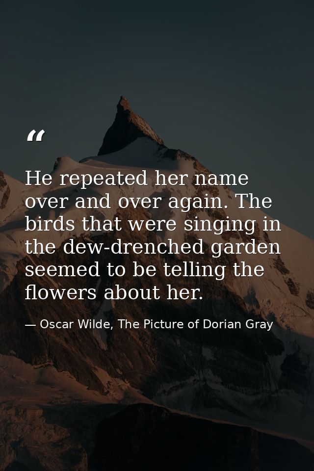 He repeated her name over and over again. The birds that were singing in the dew-drenched garden seemed to be telling th — Oscar Wilde, The Picture of Dorian Gray
