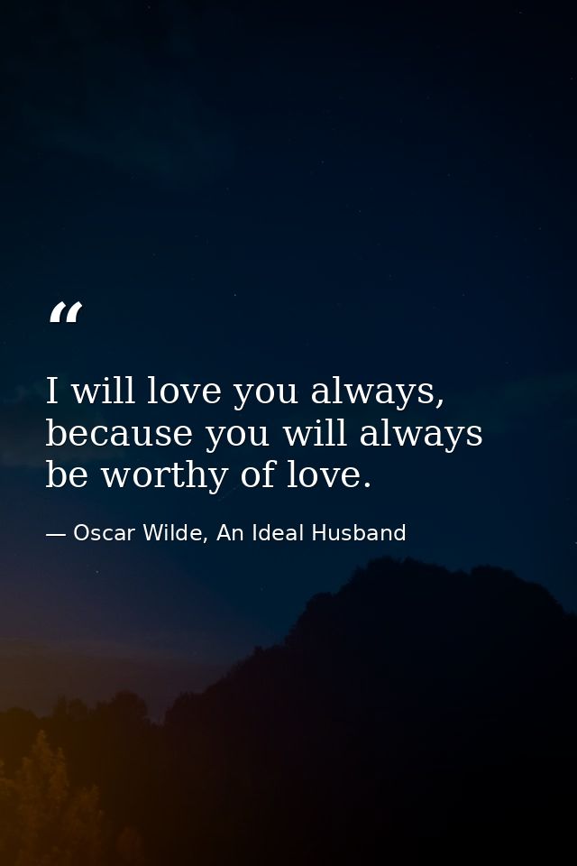 I will love you always, because you will always be worthy of love. — Oscar Wilde, An Ideal Husband