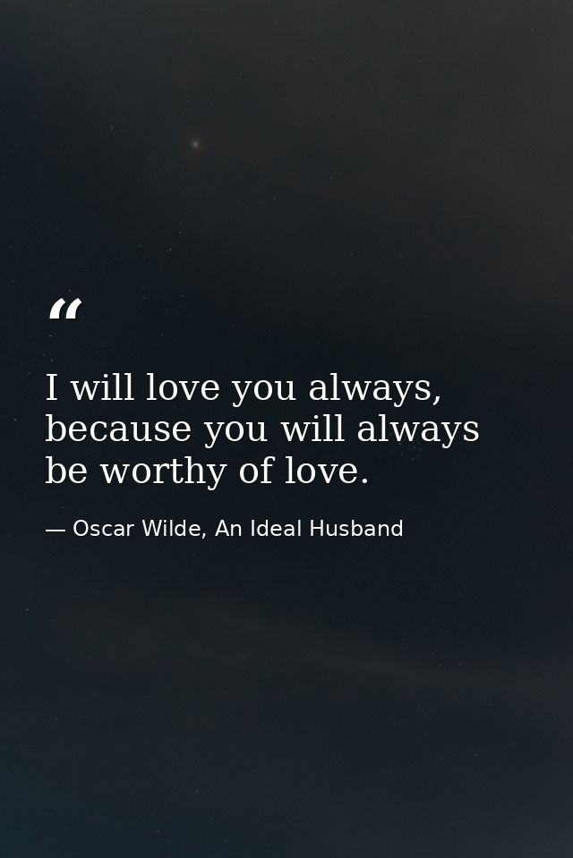 I will love you always, because you will always be worthy of love. — Oscar Wilde, An Ideal Husband