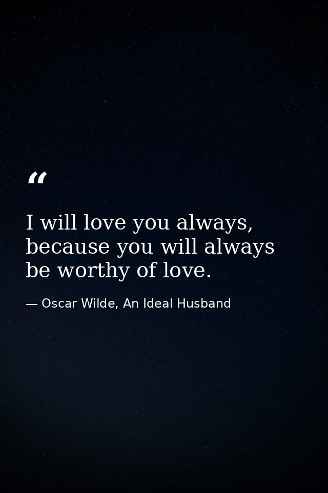 I will love you always, because you will always be worthy of love. — Oscar Wilde, An Ideal Husband