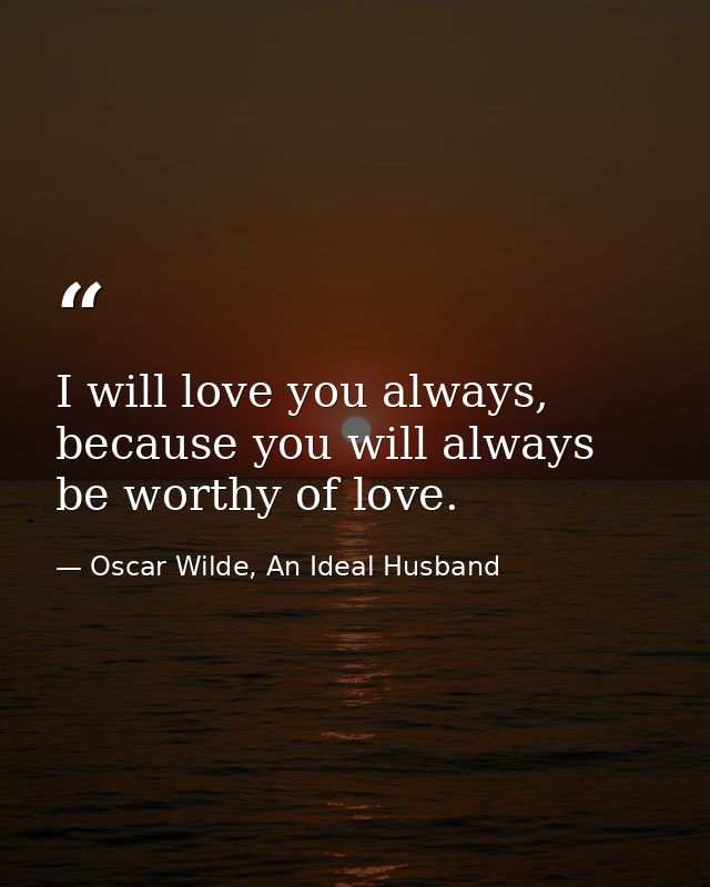 I will love you always, because you will always be worthy of love. — Oscar Wilde, An Ideal Husband