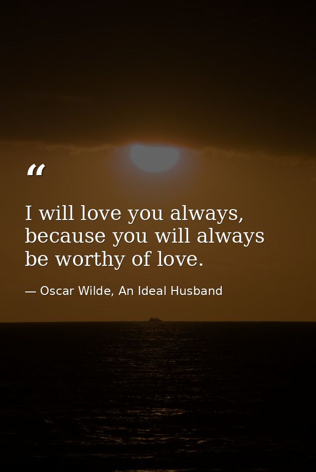I will love you always, because you will always be worthy of love. — Oscar Wilde, An Ideal Husband