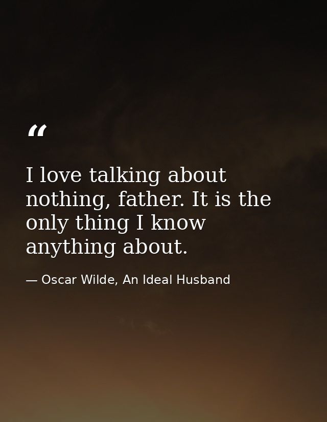 I love talking about nothing, father. It is the only thing I know anything about. — Oscar Wilde, An Ideal Husband