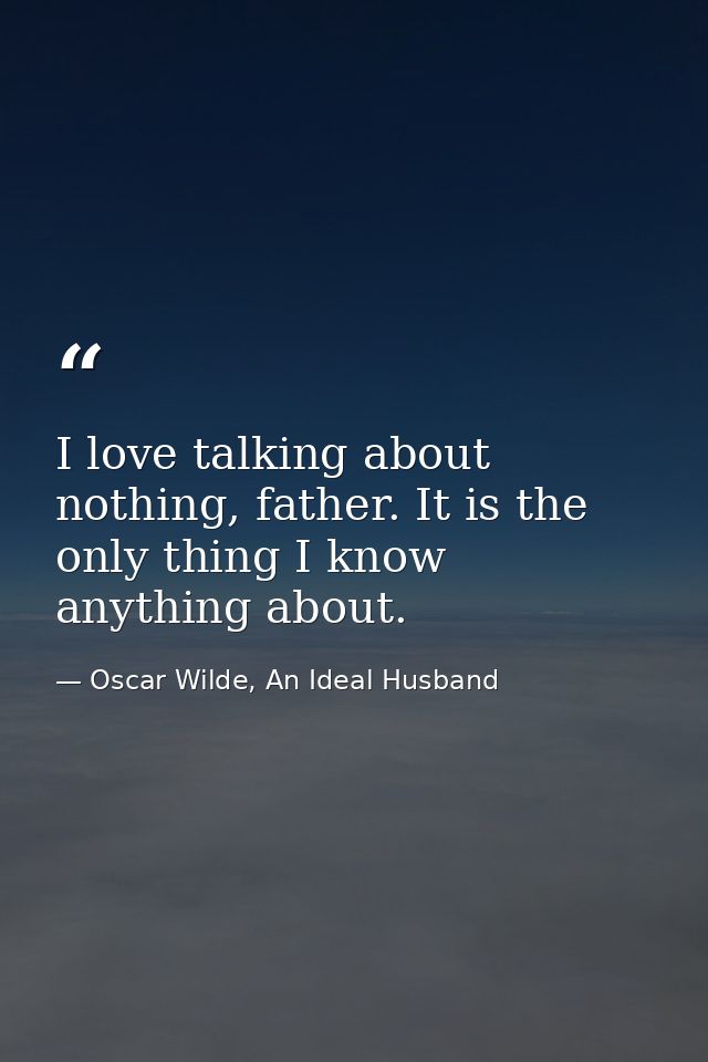 I love talking about nothing, father. It is the only thing I know anything about. — Oscar Wilde, An Ideal Husband