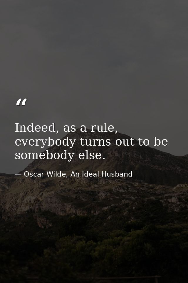 Indeed, as a rule, everybody turns out to be somebody else. — Oscar Wilde, An Ideal Husband