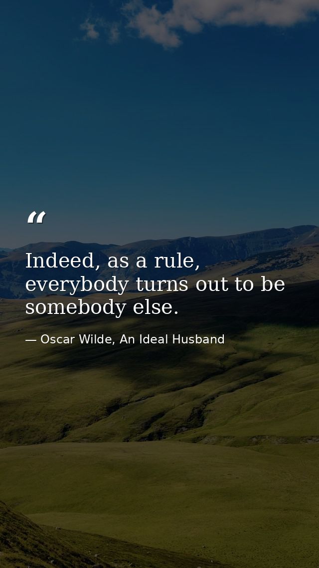 Indeed, as a rule, everybody turns out to be somebody else. — Oscar Wilde, An Ideal Husband