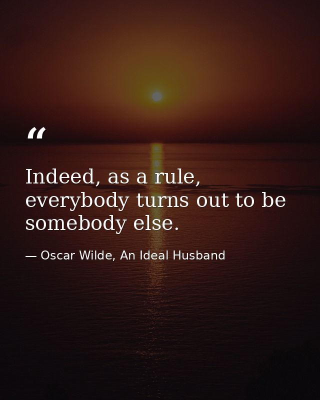 Indeed, as a rule, everybody turns out to be somebody else. — Oscar Wilde, An Ideal Husband