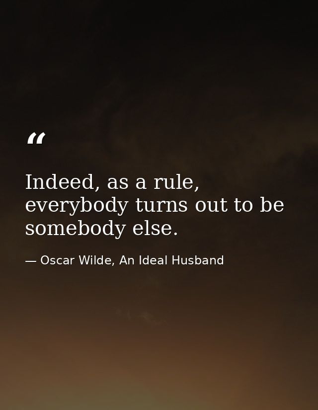 Indeed, as a rule, everybody turns out to be somebody else. — Oscar Wilde, An Ideal Husband