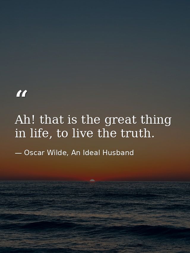 Ah! that is the great thing in life, to live the truth. — Oscar Wilde, An Ideal Husband