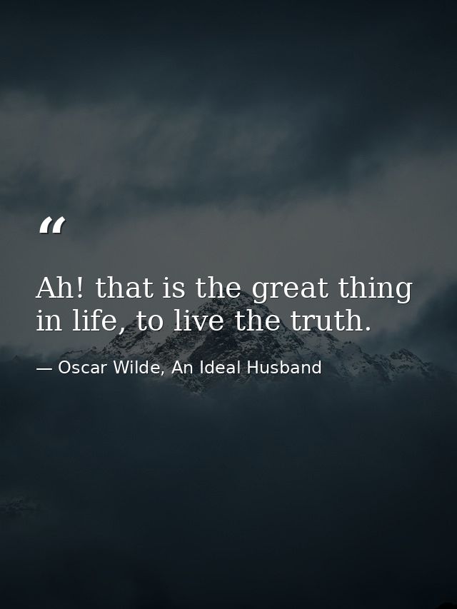 Ah! that is the great thing in life, to live the truth. — Oscar Wilde, An Ideal Husband