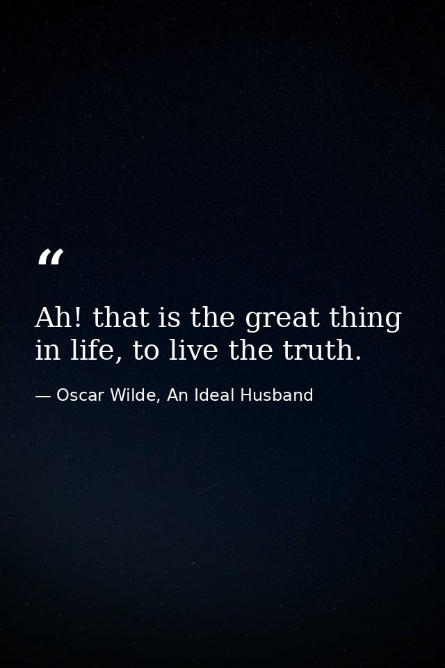 Ah! that is the great thing in life, to live the truth. — Oscar Wilde, An Ideal Husband