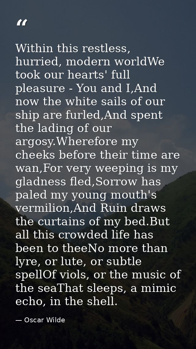 Within this restless, hurried, modern worldWe took our hearts' full pleasure - You and I,And now the white sails of our  — Oscar Wilde