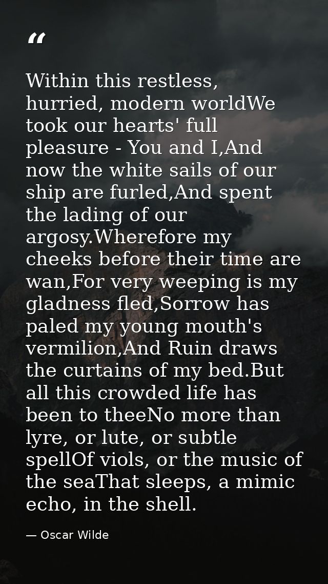 Within this restless, hurried, modern worldWe took our hearts' full pleasure - You and I,And now the white sails of our  — Oscar Wilde
