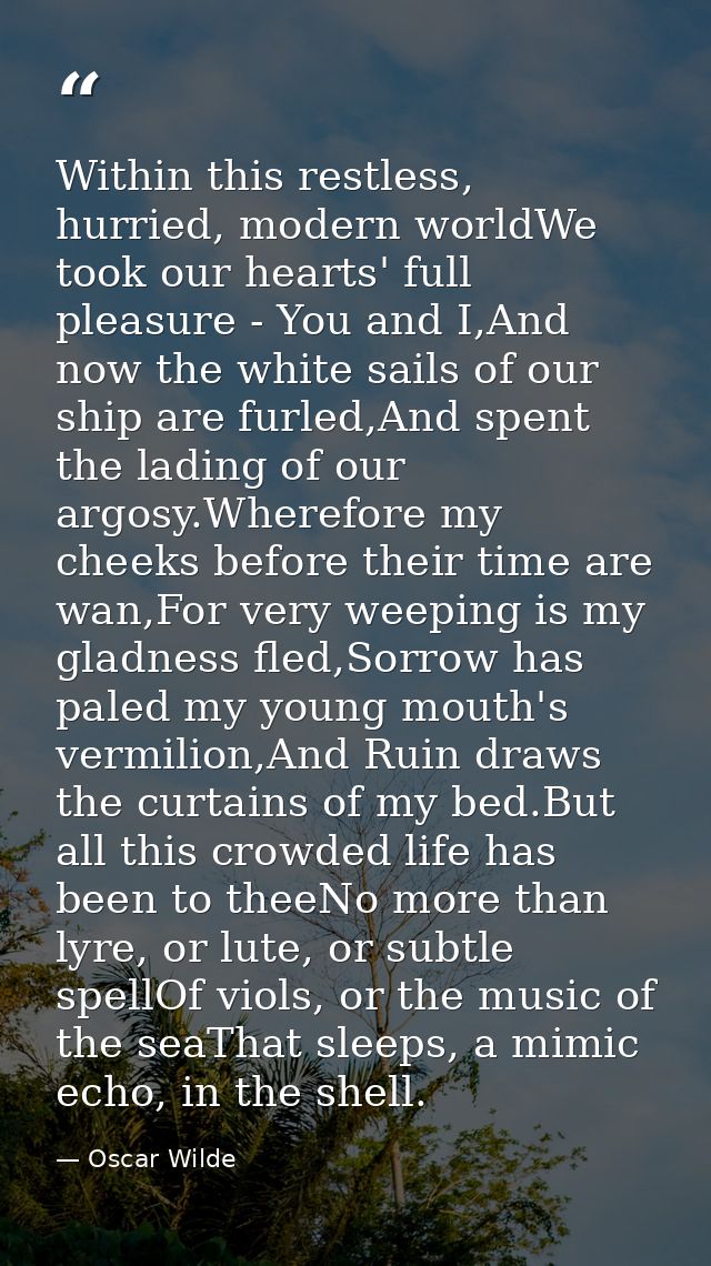 Within this restless, hurried, modern worldWe took our hearts' full pleasure - You and I,And now the white sails of our  — Oscar Wilde