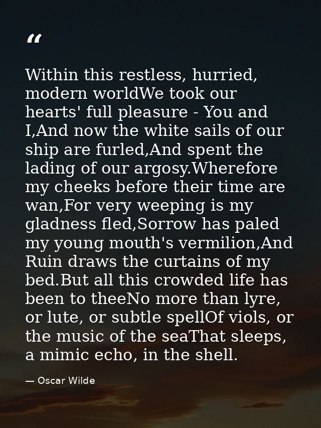 Within this restless, hurried, modern worldWe took our hearts' full pleasure - You and I,And now the white sails of our  — Oscar Wilde