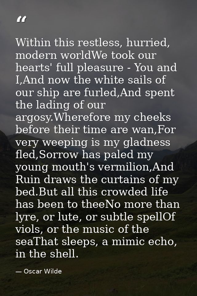 Within this restless, hurried, modern worldWe took our hearts' full pleasure - You and I,And now the white sails of our  — Oscar Wilde