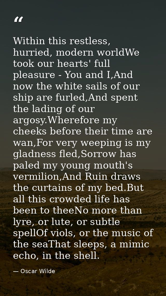 Within this restless, hurried, modern worldWe took our hearts' full pleasure - You and I,And now the white sails of our  — Oscar Wilde