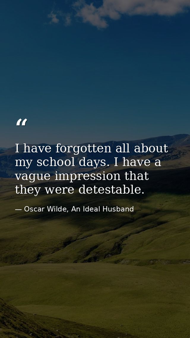 I have forgotten all about my school days. I have a vague impression that they were detestable. — Oscar Wilde, An Ideal Husband