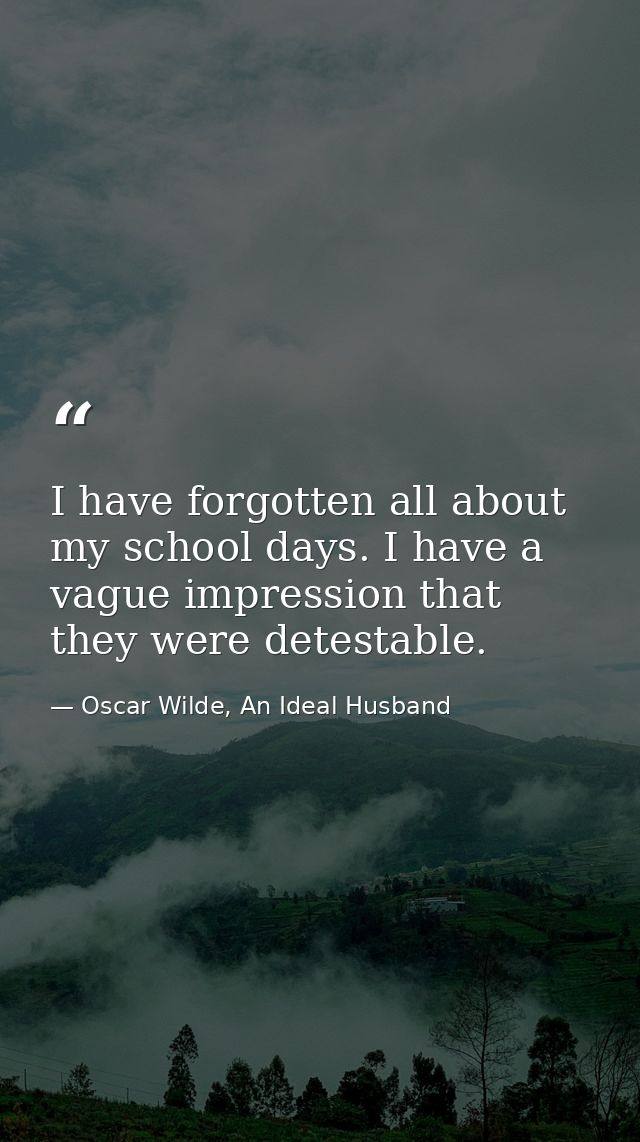 I have forgotten all about my school days. I have a vague impression that they were detestable. — Oscar Wilde, An Ideal Husband