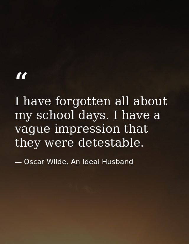 I have forgotten all about my school days. I have a vague impression that they were detestable. — Oscar Wilde, An Ideal Husband