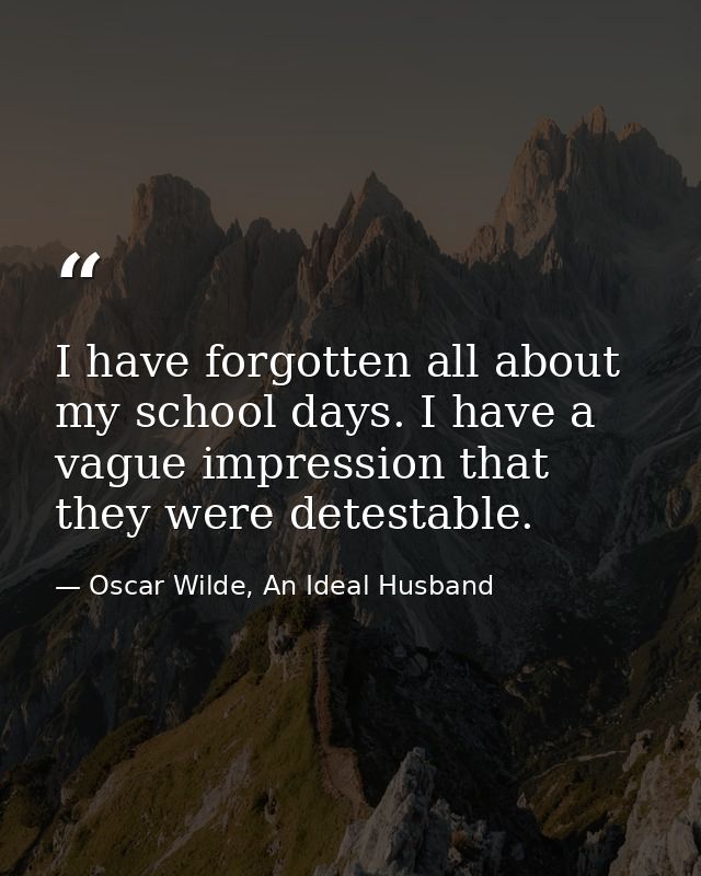 I have forgotten all about my school days. I have a vague impression that they were detestable. — Oscar Wilde, An Ideal Husband