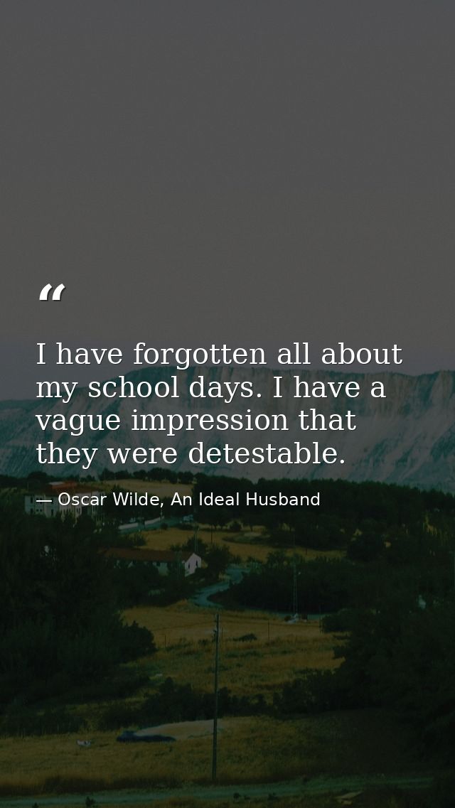 I have forgotten all about my school days. I have a vague impression that they were detestable. — Oscar Wilde, An Ideal Husband