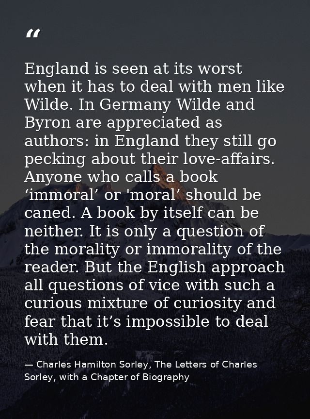 England is seen at its worst when it has to deal with men like Wilde. In Germany Wilde and Byron are appreciated as auth — Charles Hamilton Sorley, The Letters of Charles Sorley, with a Chapter of Biography