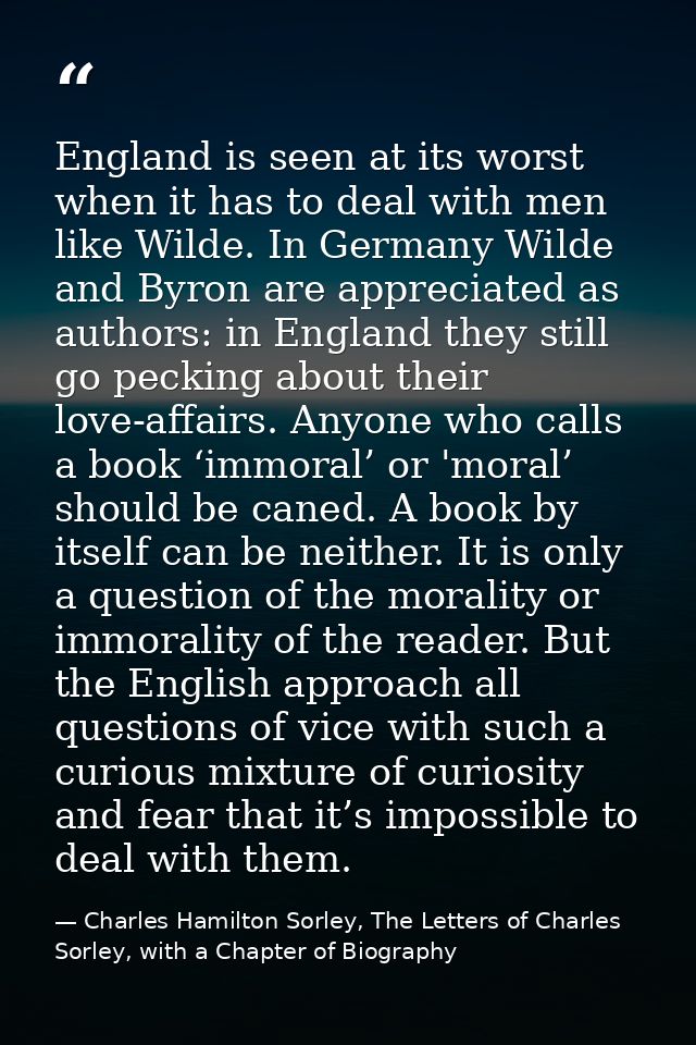England is seen at its worst when it has to deal with men like Wilde. In Germany Wilde and Byron are appreciated as auth — Charles Hamilton Sorley, The Letters of Charles Sorley, with a Chapter of Biography