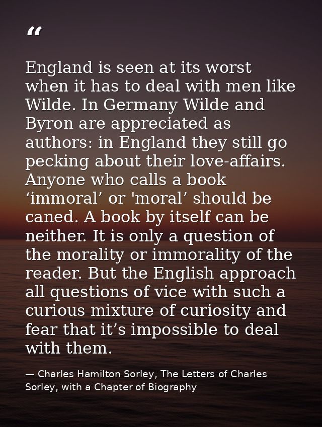 England is seen at its worst when it has to deal with men like Wilde. In Germany Wilde and Byron are appreciated as auth — Charles Hamilton Sorley, The Letters of Charles Sorley, with a Chapter of Biography