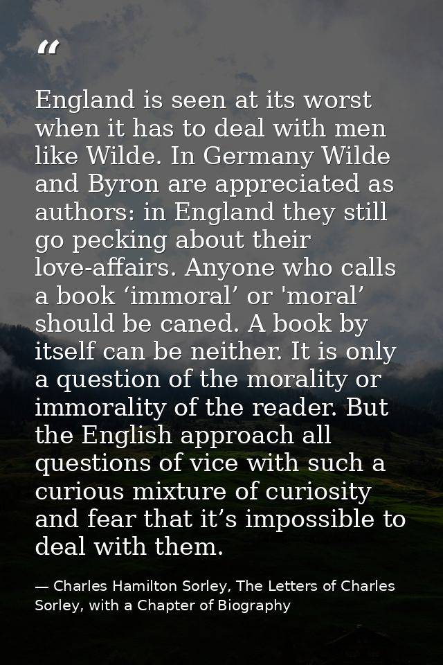 England is seen at its worst when it has to deal with men like Wilde. In Germany Wilde and Byron are appreciated as auth — Charles Hamilton Sorley, The Letters of Charles Sorley, with a Chapter of Biography