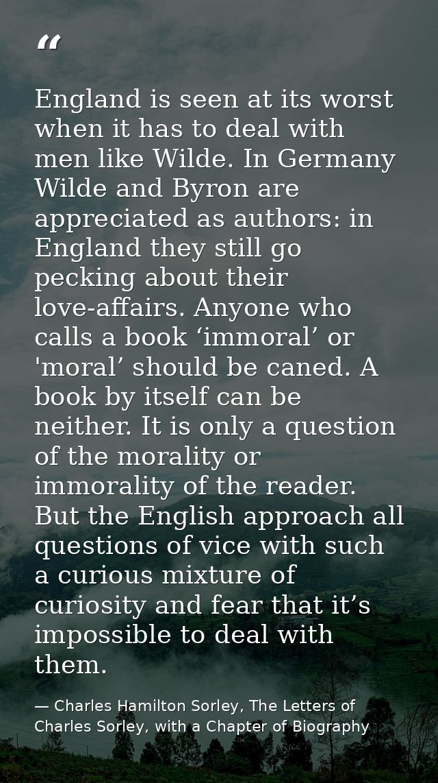 England is seen at its worst when it has to deal with men like Wilde. In Germany Wilde and Byron are appreciated as auth — Charles Hamilton Sorley, The Letters of Charles Sorley, with a Chapter of Biography
