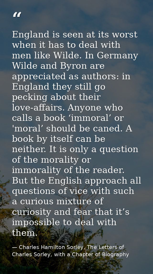 England is seen at its worst when it has to deal with men like Wilde. In Germany Wilde and Byron are appreciated as auth — Charles Hamilton Sorley, The Letters of Charles Sorley, with a Chapter of Biography
